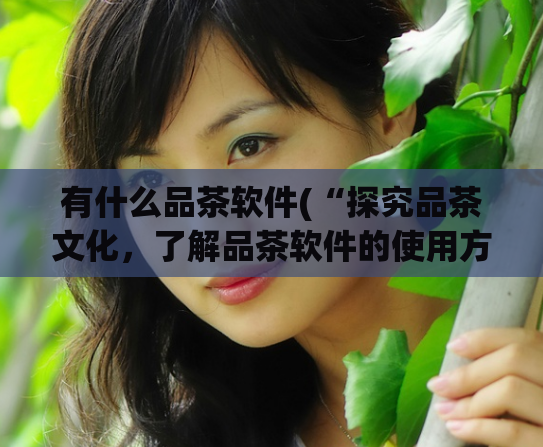 有什么品茶软件(“探究品茶文化,了解品茶软件的使用方法”)