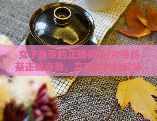 女子品茶的正确姿势(女性品茶正确姿势，享受优雅的品味体验)