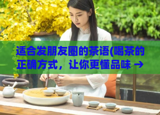 适合发朋友圈的茶语(喝茶的正确方式,让你更懂品味 → 品味好茶,从这篇文章开始)