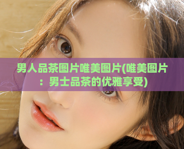 男人品茶图片唯美图片(唯美图片:男士品茶的优雅享受)