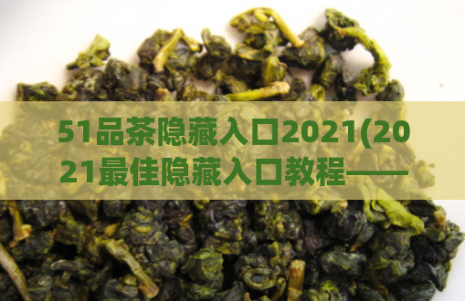 51品茶隐藏入口2021(2021最佳隐藏入口教程——51品茶！)