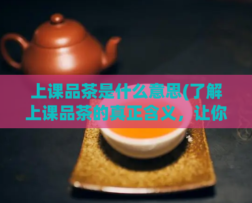 上课品茶是什么意思(了解上课品茶的真正含义,让你的学习焕然一新)