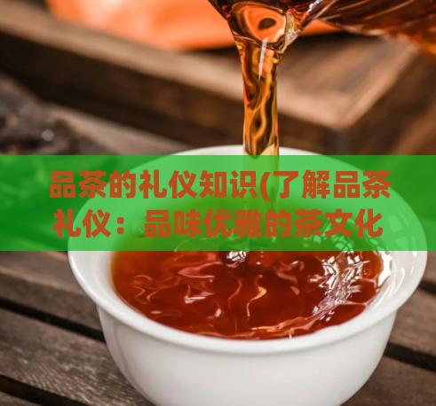 品茶的礼仪知识(了解品茶礼仪：品味优雅的茶文化)