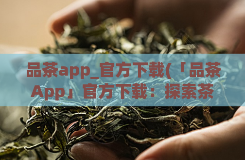 品茶app_官方下载(「品茶App」官方下载：探索茶道文化，一杯好茶从此不难享受)