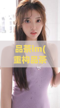 品茶im(重构品茶IM，升级您的社交平台)