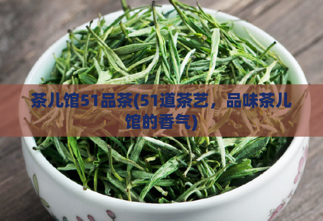 茶儿馆51品茶(51道茶艺,品味茶儿馆的香气)
