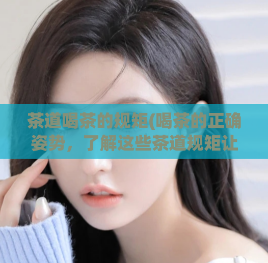 茶道喝茶的规矩(喝茶的正确姿势，了解这些茶道规矩让你更懂茶文化)