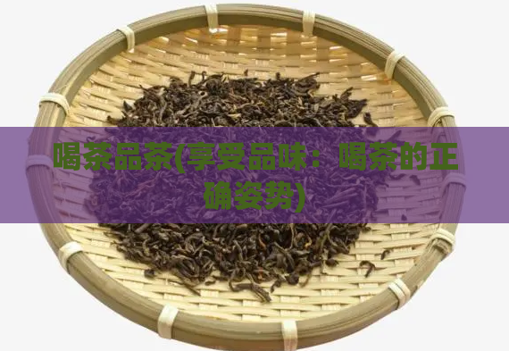 喝茶品茶(享受品味：喝茶的正确姿势)