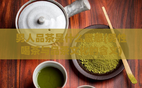 男人品茶是什么意思(男性喝茶与品茶文化的含义)
