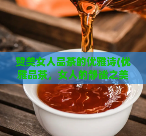 赞美女人品茶的优雅诗(优雅品茶，女人的静谧之美)