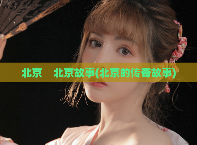 北京    北京故事(北京的传奇故事)