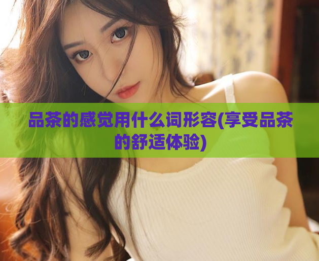 品茶的感觉用什么词形容(享受品茶的舒适体验)