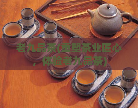 老九品茶(重塑茶业匠心,体验老九品茶)