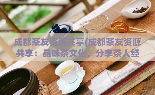 成都茶友资源共享(成都茶友资源共享：品味茶文化，分享茶人经验)