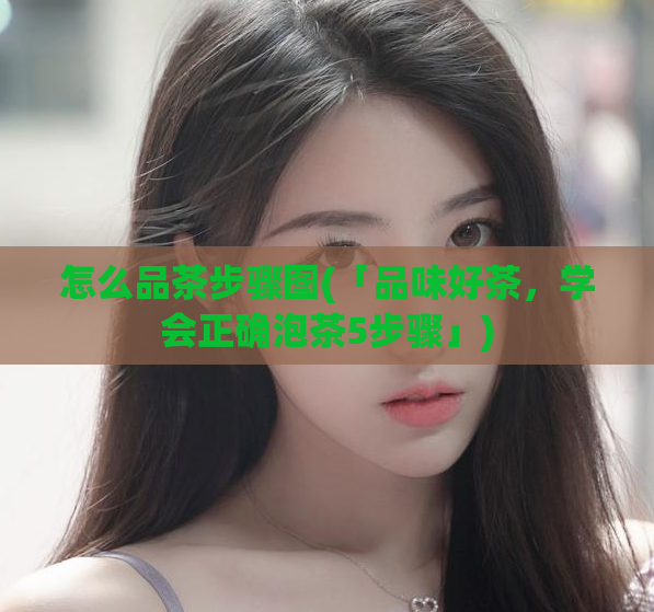 怎么品茶步骤图(「品味好茶,学会正确泡茶5步骤」)