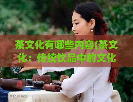 茶文化有哪些内容(茶文化：传统饮品中的文化符号)