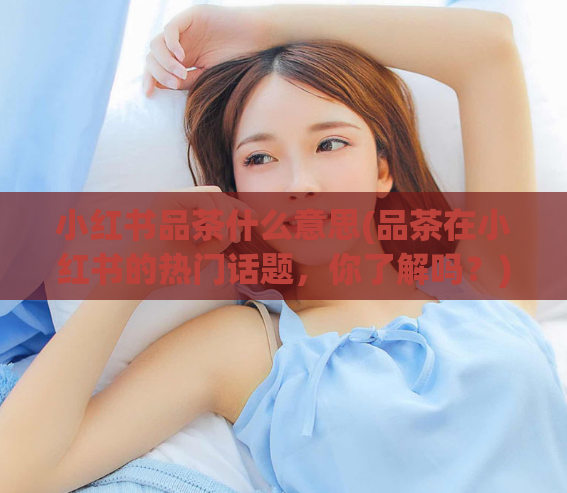 小红书品茶什么意思(品茶在小红书的热门话题,你了解吗?)