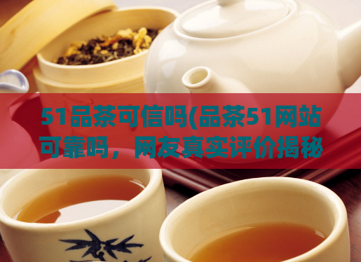 51品茶可信吗(品茶51网站可靠吗，网友真实评价揭秘)