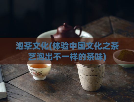 泡茶文化(体验中国文化之茶艺泡出不一样的茶味)