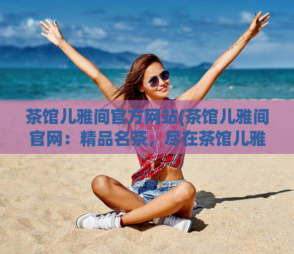 茶馆儿雅间官方网站(茶馆儿雅间官网:精品名茶,尽在茶馆儿雅间)