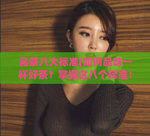 品茶八大标准(如何品味一杯好茶?掌握这八个标准!)