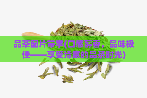 品茶图片带字(口感醇香,品味极佳——享受诗意的品茶时光)