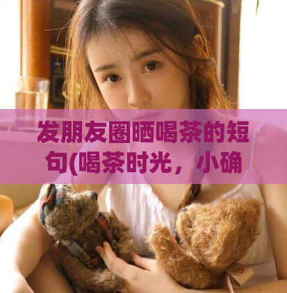 发朋友圈晒喝茶的短句(喝茶时光，小确幸。)
