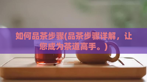 如何品茶步骤(品茶步骤详解，让您成为茶道高手。)