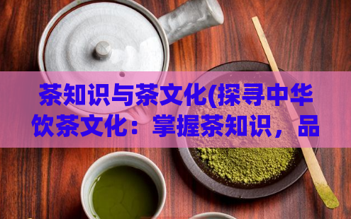 茶知识与茶文化(探寻中华饮茶文化：掌握茶知识，品味千年文化)