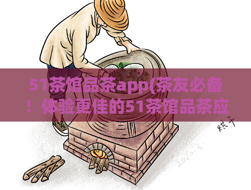 51茶馆品茶app(茶友必备！体验更佳的51茶馆品茶应用)