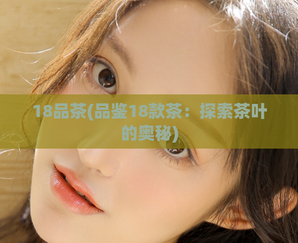 18品茶(品鉴18款茶:探索茶叶的奥秘)