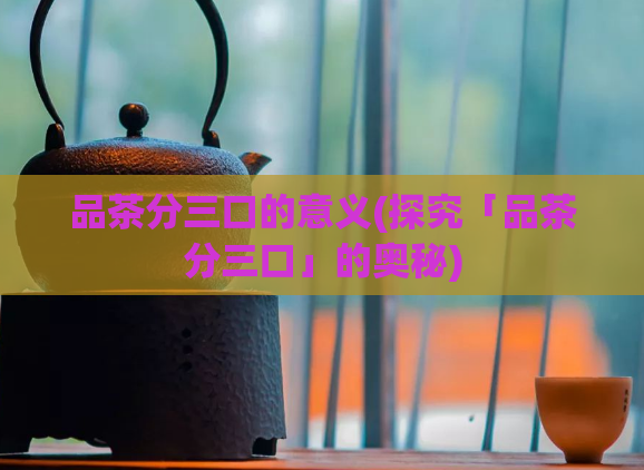 品茶分三口的意义(探究「品茶分三口」的奥秘)