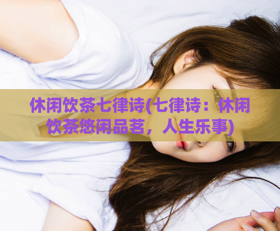 休闲饮茶七律诗(七律诗:休闲饮茶悠闲品茗,人生乐事)