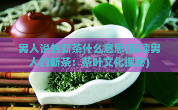 男人说的新茶什么意思(解读男人的新茶：茶叶文化探秘)