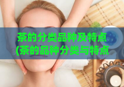 茶的分类品种及特点(茶的品种分类与特点展示)