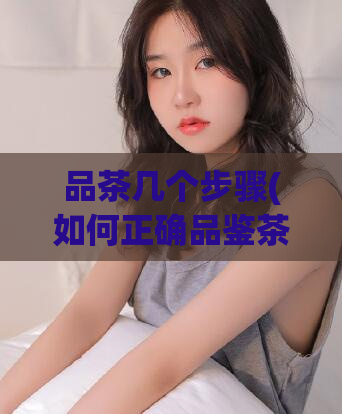 品茶几个步骤(如何正确品鉴茶叶：简易步骤)