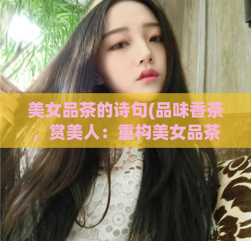 美女品茶的诗句(品味香茶，赏美人：重构美女品茶经历)