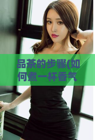 品茶的步骤(如何煮一杯香气独特的茶?)