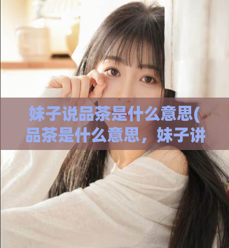 妹子说品茶是什么意思(品茶是什么意思，妹子讲解)