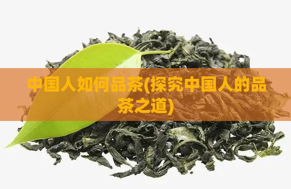 中国人如何品茶(探究中国人的品茶之道)