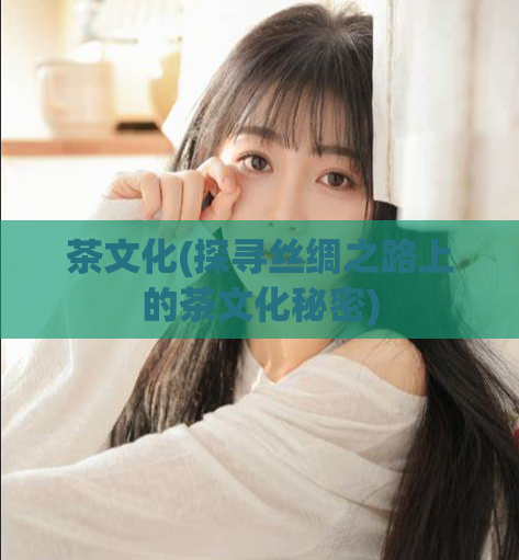 茶文化(探寻丝绸之路上的茶文化秘密)