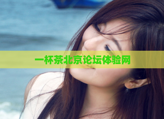一杯茶北京论坛体验网