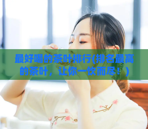 最好喝的茶叶排行(排名最高的茶叶，让你一饮而尽！)
