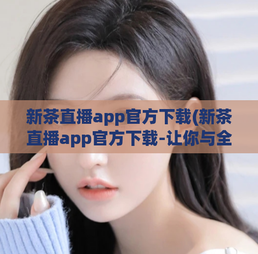 新茶直播app官方下载(新茶直播app官方下载-让你与全球美女主播互动畅聊)