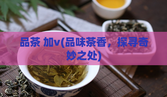 品茶 加v(品味茶香，探寻奇妙之处)