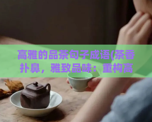 高雅的品茶句子成语(茶香扑鼻,雅致品味:重构高雅的品茶句子)