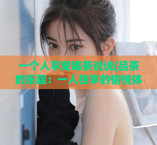 一个人享受喝茶说说(品茶的乐趣:一人独享的愉悦体验)