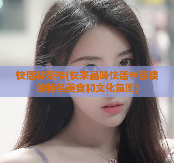 快活林茶楼(快来品味快活林茶楼的特色美食和文化氛围)