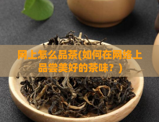 网上怎么品茶(如何在网络上品尝美好的茶味？)