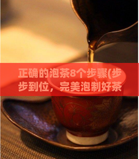 正确的泡茶8个步骤(步步到位,完美泡制好茶:8个重要步骤)